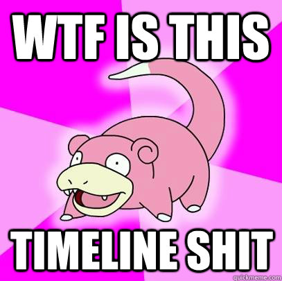 wtf is this timeline shit  Slowpoke