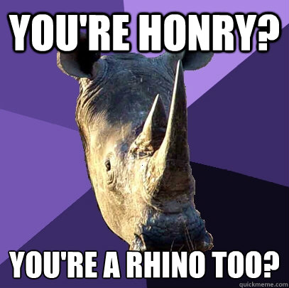 you're honry? you're a rhino too?
  Sexually Oblivious Rhino