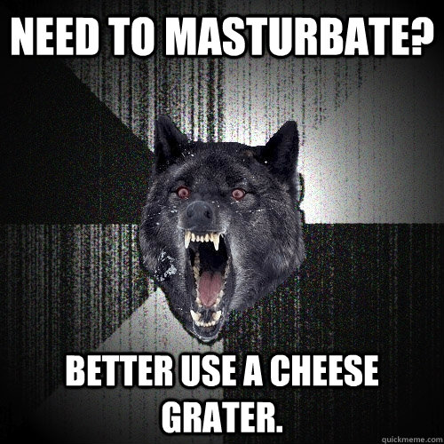 need to masturbate?  better use a cheese grater.   Insanity Wolf