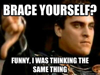 Brace yourself? Funny, I was thinking the same thing  Downvoting Roman