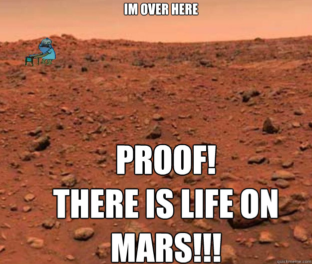Im over here             PROOF!
There is Life on Mars!!!  THER IS LIFE ON MARS