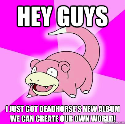 Hey guys i just got deadhorse's new album
We Can Create Our Own World!  Slowpoke