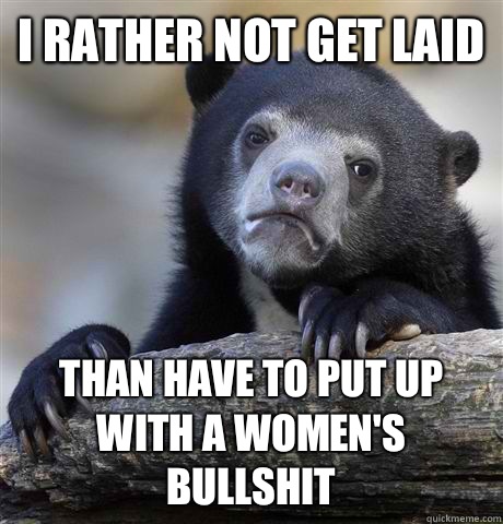 I rather not get laid Than have to put up with a women's bullshit  Confession Bear