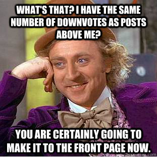What's that? I have the same number of downvotes as posts above me? You are certainly going to make it to the front page now.  Creepy Wonka