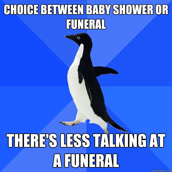 choice between baby shower or  funeral there's less talking at a funeral  Socially Awkward Penguin