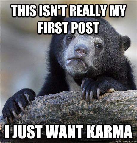This isn't really my first post i just want karma  Confession Bear