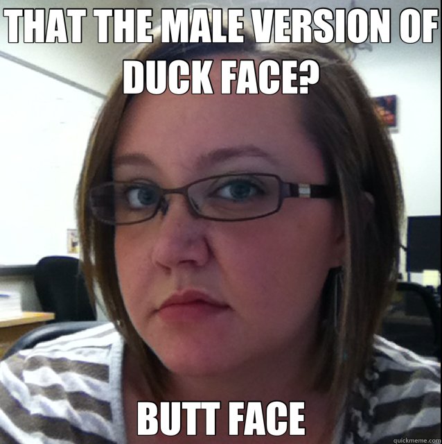 THAT THE MALE VERSION OF DUCK FACE? BUTT FACE  butt face