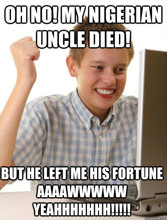 OH NO! MY NIGERIAN UNCLE DIED! BUT HE LEFT ME HIS FORTUNE           AAAAWWWWW YEAHHHHHHH!!!!!  First Day on the Internet Kid