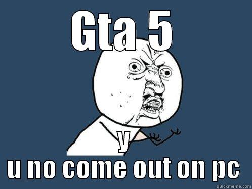 GTA 5 Y U NO COME OUT ON PC Y U No