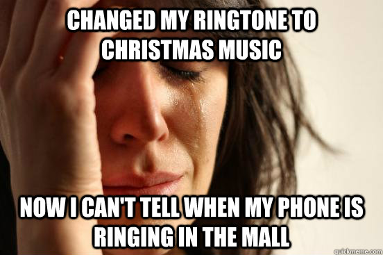 Changed my ringtone to christmas music Now I can't tell when my phone is ringing in the mall  First World Problems