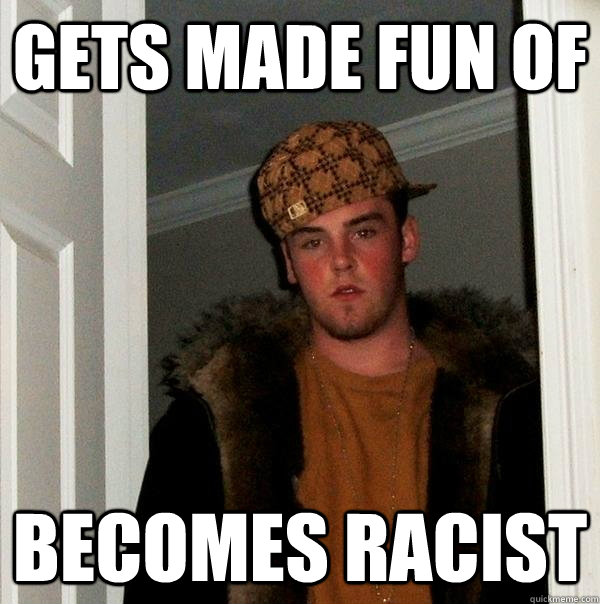 Gets made fun of Becomes racist  Scumbag Steve