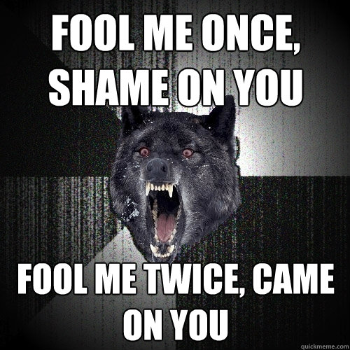 Fool me once, shame on you Fool me twice, came on you  Insanity Wolf