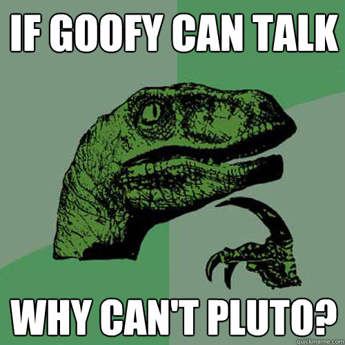 If Goofy can talk  why can't Pluto?  Philosoraptor
