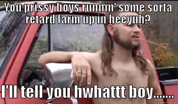 YOU PRISSY BOYS RUNNIN' SOME SORTA RETARD FARM UP IN HEEYUH?  I'LL TELL YOU HWHATTT BOY....... Almost Politically Correct Redneck