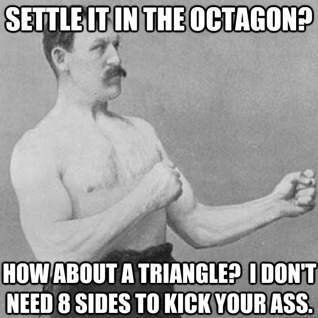 Settle it in the Octagon? How about a triangle?  I don't need 8 sides to kick your ass.  overly manly man