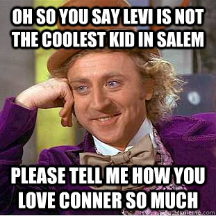 Oh so you say Levi is not the coolest kid in Salem Please tell me how you love Conner so much  Condescending Wonka