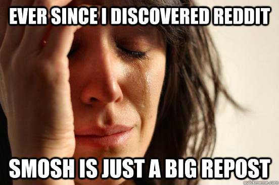 ever since i discovered Reddit Smosh is just a big repost  First World Problems