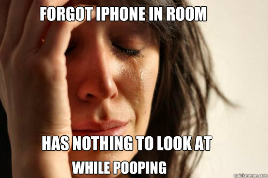 Forgot iphone in room Has nothing to look at While pooping  First World Problems
