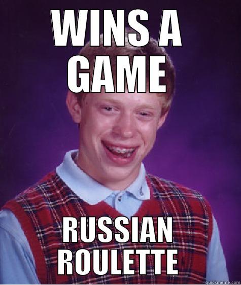 WINS A GAME RUSSIAN ROULETTE Bad Luck Brian