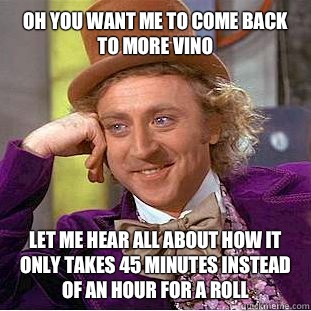 Oh you want me to come back to More Vino
 Let me hear all about how it only takes 45 minutes instead of an hour for a roll  Condescending Wonka