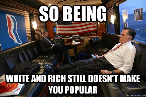 so being white and rich still doesn't make you popular   Sudden Realization Romney