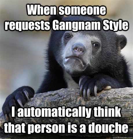 When someone requests Gangnam Style I automatically think that person is a douche - When someone requests Gangnam Style I automatically think that person is a douche  Confession Bear