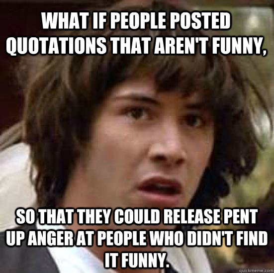 What if people posted quotations that aren't funny, So that they could release pent up anger at people who didn't find it funny.  conspiracy keanu
