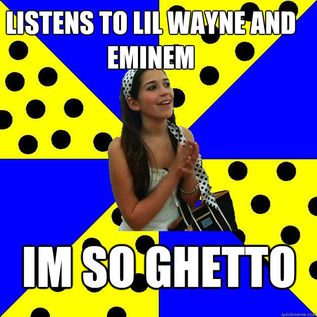 Listens to Lil Wayne and eminem Im so Ghetto  Sheltered Suburban Kid