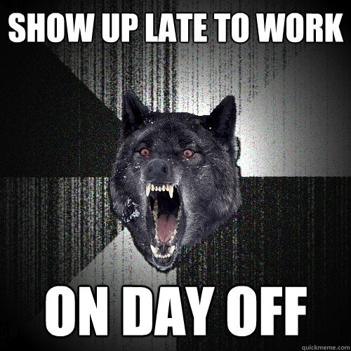 show up late to work on day off - show up late to work on day off  Insanity Wolf