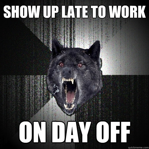 show up late to work on day off  Insanity Wolf