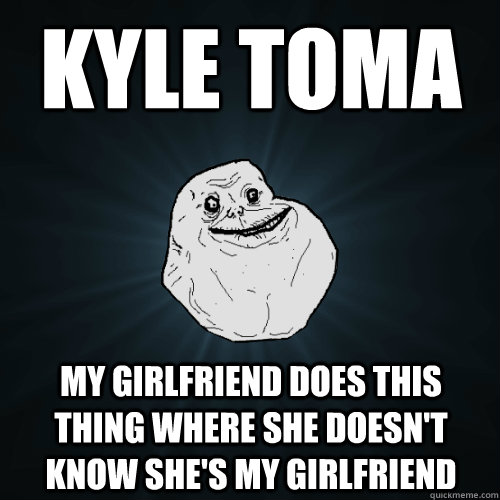 KYLE TOMA My girlfriend does this thing where she doesn't know she's my girlfriend  Forever Alone