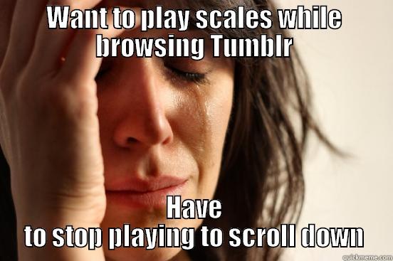 WANT TO PLAY SCALES WHILE BROWSING TUMBLR HAVE TO STOP PLAYING TO SCROLL DOWN First World Problems