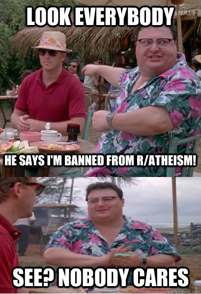 look everybody he says i'm banned from r/atheism! See? nobody cares - look everybody he says i'm banned from r/atheism! See? nobody cares  Nobody Cares