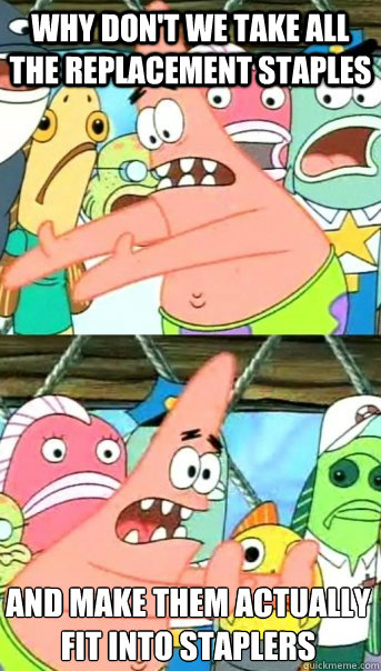 why don't we take all the replacement staples and make them actually
fit into staplers  Push it somewhere else Patrick