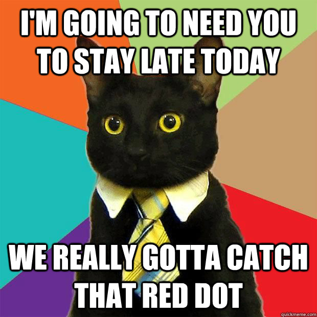 I'm going to need you to stay late today  we really gotta catch that red dot  