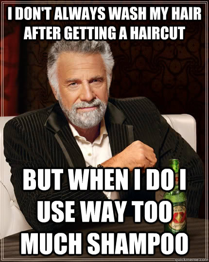 I don't always wash my hair after getting a haircut but when I do I use way too much shampoo  The Most Interesting Man In The World