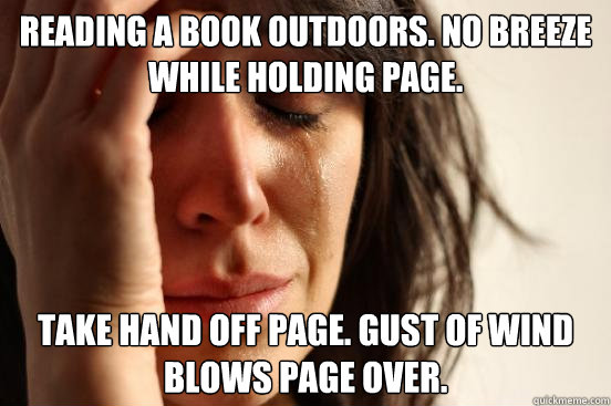 READING A BOOK OUTDOORS. NO BREEZE WHILE HOLDING PAGE. TAKE HAND OFF PAGE. GUST OF WIND BLOWS PAGE OVER.  First World Problems