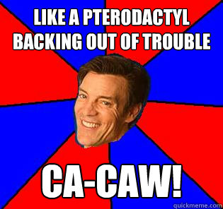 like a pterodactyl backing out of trouble ca-caw! - like a pterodactyl backing out of trouble ca-caw!  Socially Awkward Tony Horton