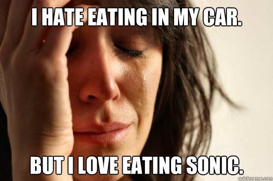 I hate eating in my car. but i love eating sonic.  First World Problems