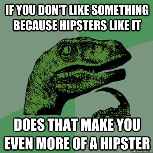 If you don't like something because hipsters like it does that make you even more of a hipster  Philosoraptor