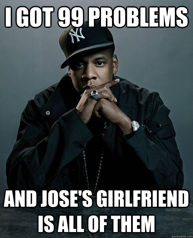 i got 99 problems and jose's girlfriend is all of them  Jay-Z 99 Problems