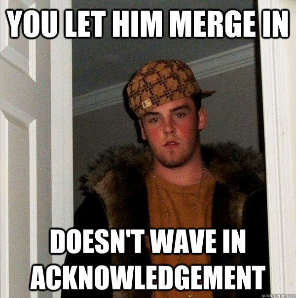 You let him merge in Doesn't wave in acknowledgement  - You let him merge in Doesn't wave in acknowledgement   Scumbag Steve