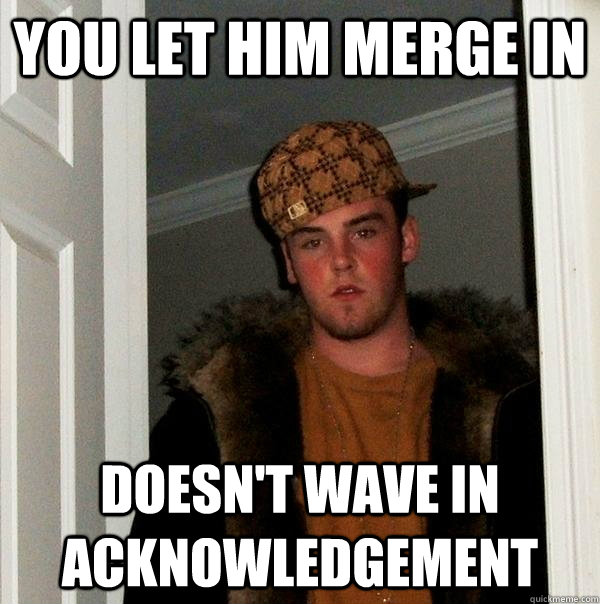 You let him merge in Doesn't wave in acknowledgement   Scumbag Steve