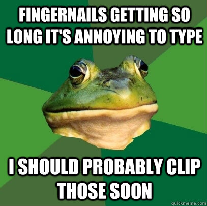 Fingernails getting so long it's annoying to type I should probably clip those soon  Foul Bachelor Frog