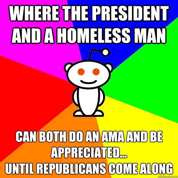 Where the President and a homeless man can both do an ama and be appreciated...
until republicans come along  Reddit Alien