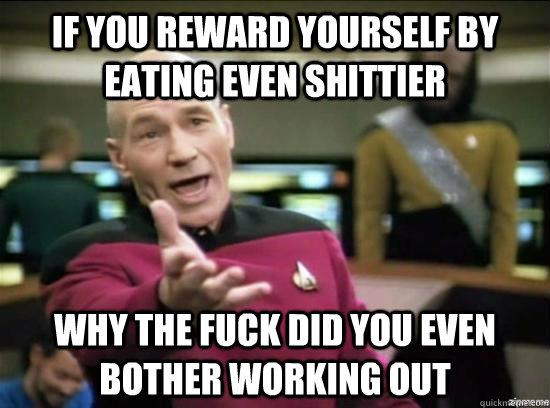 If you reward yourself by eating even shittier Why the fuck did you even bother working out  Annoyed Picard HD