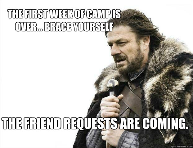 The first week of camp is over... BRACE YOURSELF the friend requests are coming.  BRACE YOURSELF TIMELINE POSTS