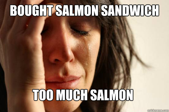Bought salmon sandwich Too much salmon  First World Problems