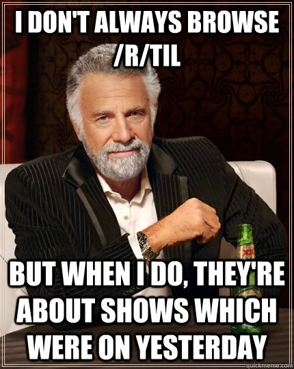 I don't always browse /r/til But when I do, they're about shows which were on yesterday  The Most Interesting Man In The World
