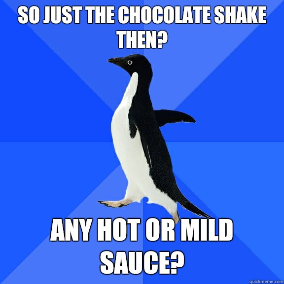 So just the chocolate shake then? Any hot or mild sauce?  Socially Awkward Penguin